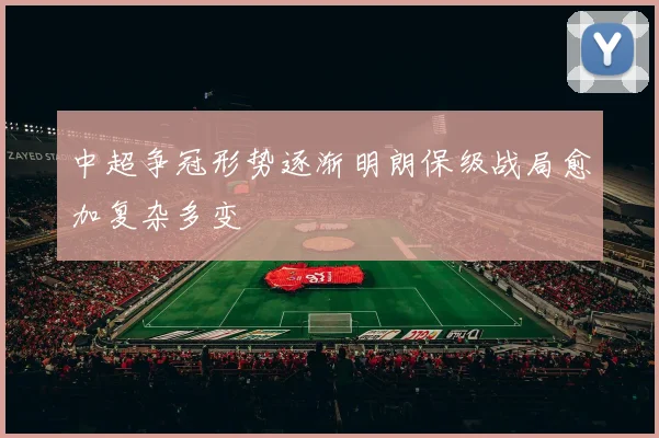 中超争冠形势逐渐明朗保级战局愈加复杂多变