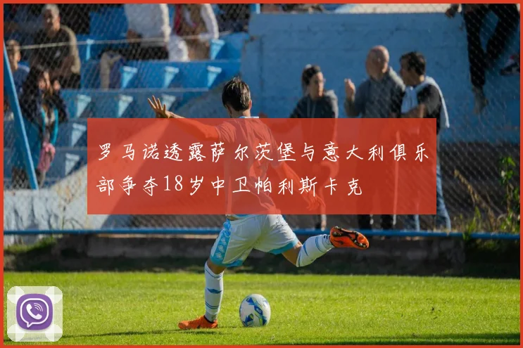 罗马诺透露萨尔茨堡与意大利俱乐部争夺18岁中卫帕利斯卡克