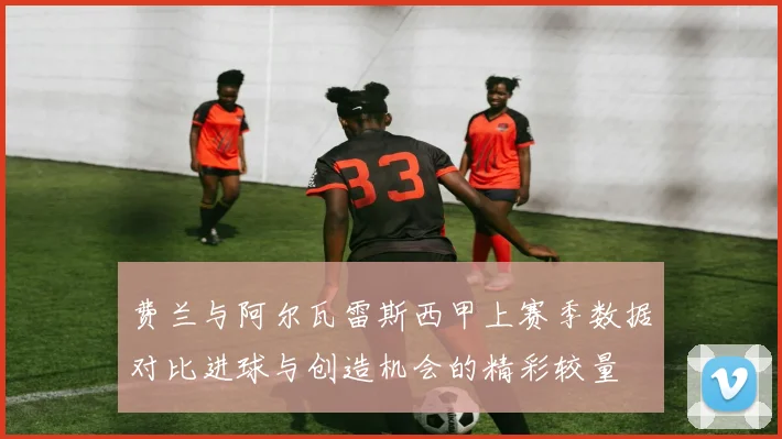 费兰与阿尔瓦雷斯西甲上赛季数据对比进球与创造机会的精彩较量