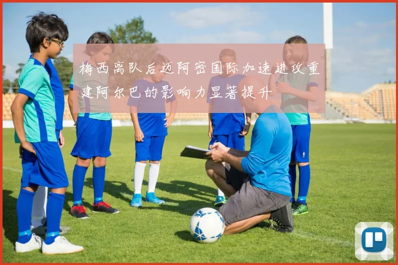 梅西离队后迈阿密国际加速进攻重建阿尔巴的影响力显著提升