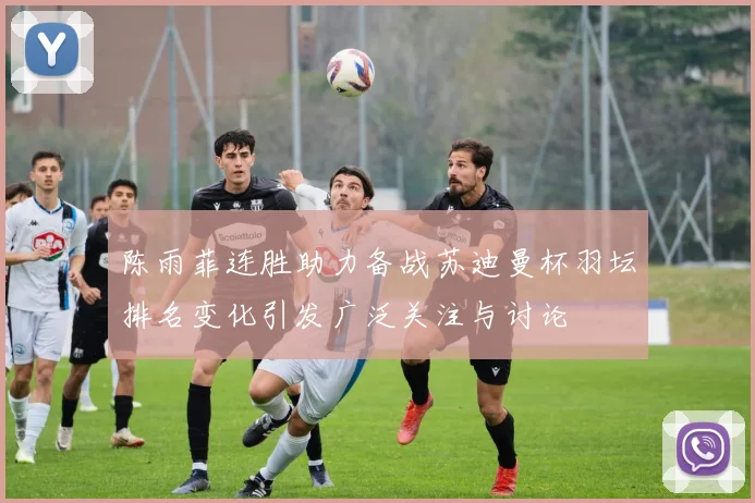 陈雨菲连胜助力备战苏迪曼杯羽坛排名变化引发广泛关注与讨论