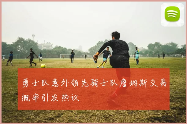 勇士队意外领先骑士队詹姆斯交易概率引发热议