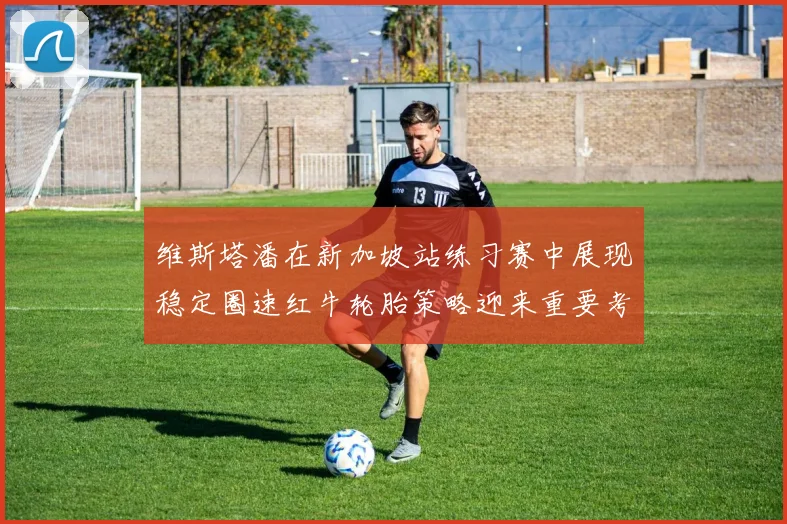 维斯塔潘在新加坡站练习赛中展现稳定圈速红牛轮胎策略迎来重要考验