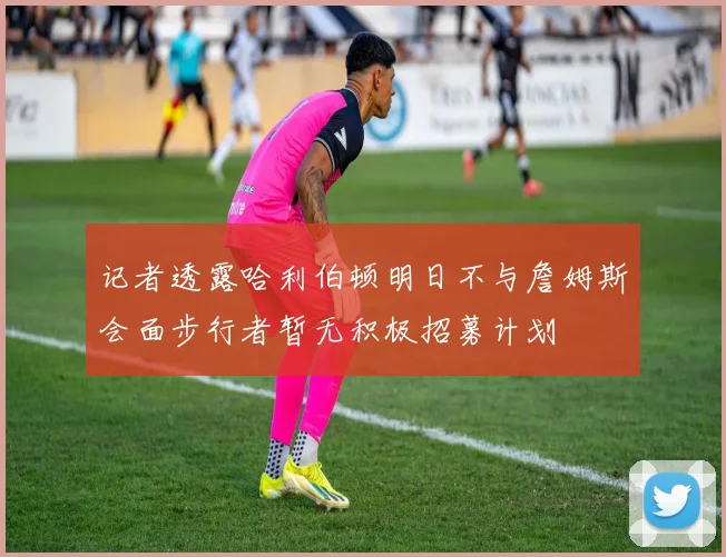 记者透露哈利伯顿明日不与詹姆斯会面步行者暂无积极招募计划